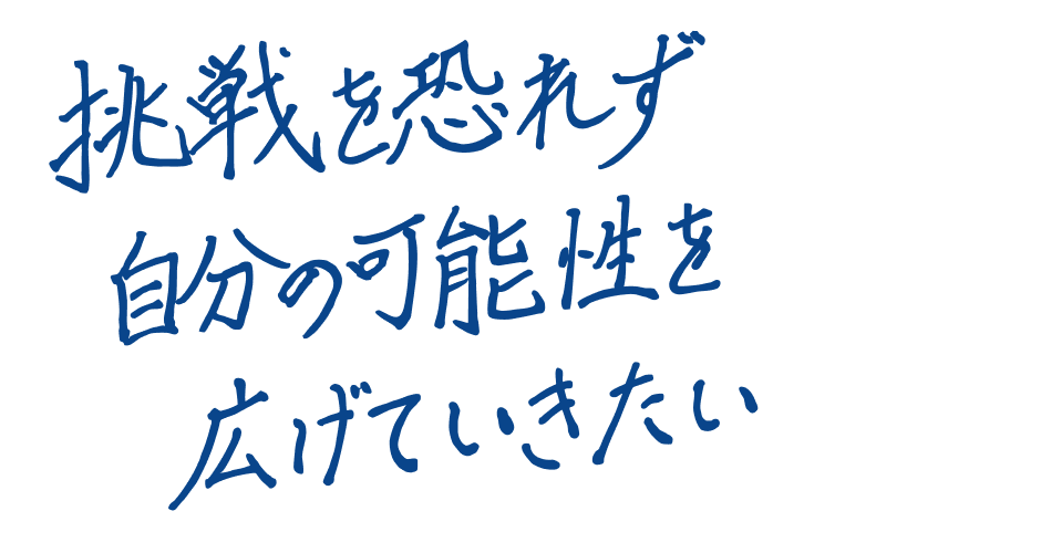 挑戦を恐れず自分の可能性を広げていきたい